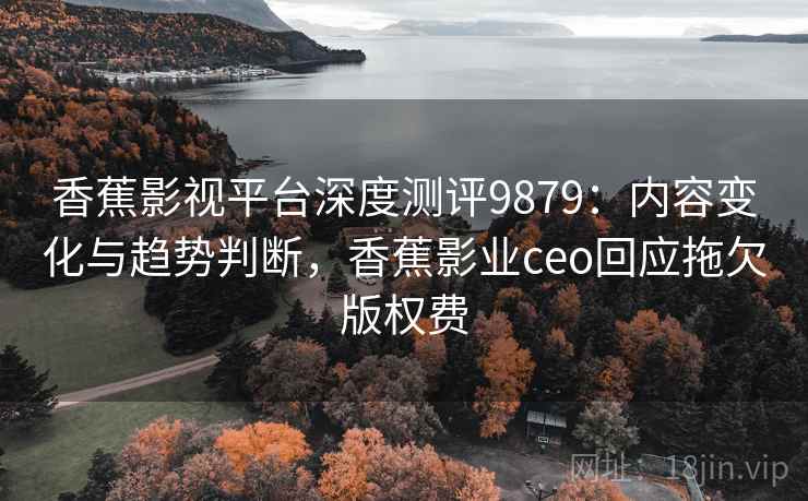 香蕉影视平台深度测评9879:内容变化与趋势判断,香蕉影业ceo回应拖欠版权费 香蕉影视平台深度测评9879:内容变化与趋势判断,香蕉影业ceo回应拖欠版权费