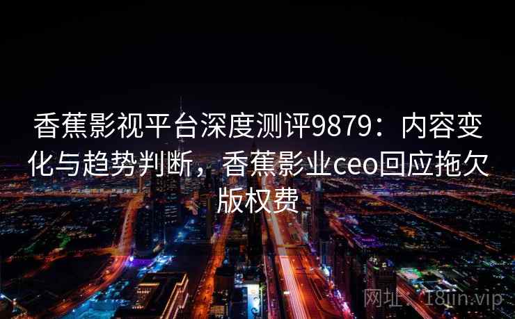 香蕉影视平台深度测评9879:内容变化与趋势判断,香蕉影业ceo回应拖欠版权费 香蕉影视平台深度测评9879:内容变化与趋势判断,香蕉影业ceo回应拖欠版权费