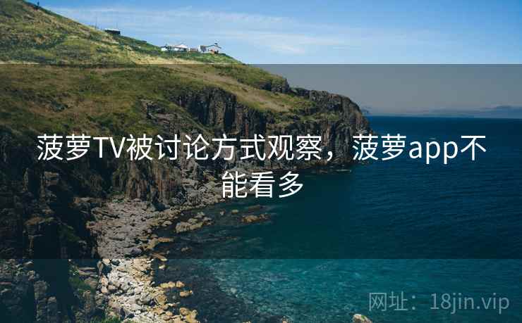 菠萝TV被讨论方式观察，菠萝app不能看多