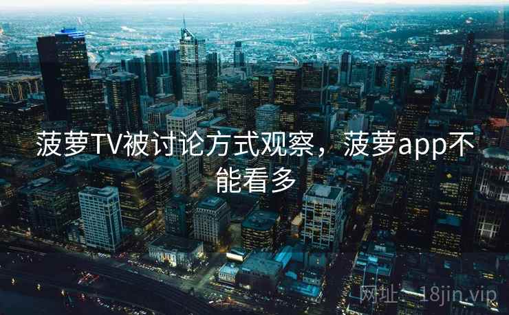 菠萝TV被讨论方式观察，菠萝app不能看多