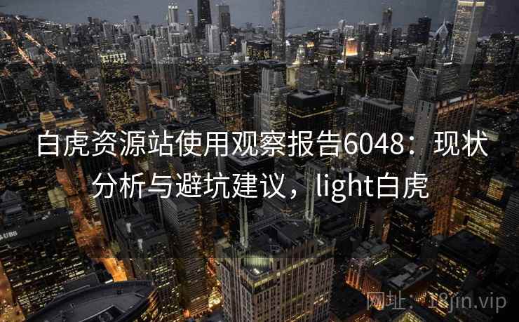 白虎资源站使用观察报告6048:现状分析与避坑建议,light白虎 白虎资源站使用观察报告6048:现状分析与避坑建议,light白虎