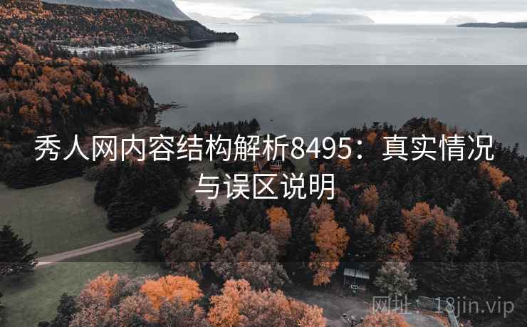 秀人网内容结构解析8495:真实情况与误区说明 秀人网内容结构解析8495:真实情况与误区说明