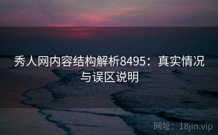秀人网内容结构解析8495:真实情况与误区说明 秀人网内容结构解析8495:真实情况与误区说明