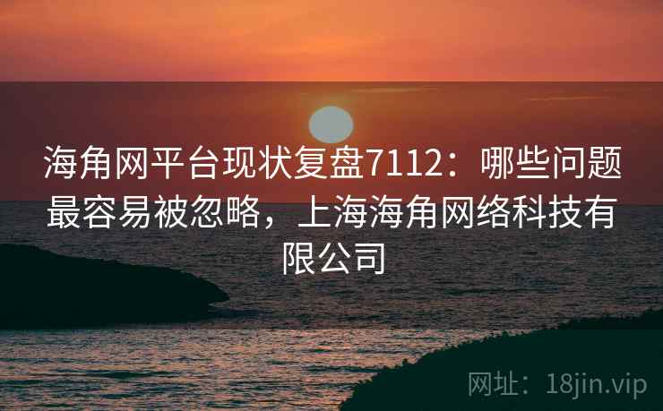 海角网平台现状复盘7112:哪些问题最容易被忽略,上海海角网络科技有限公司 海角网平台现状复盘7112:哪些问题最容易被忽略,上海海角网络科技有限公司