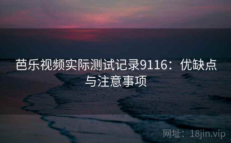 芭乐视频实际测试记录9116:优缺点与注意事项 芭乐视频实际测试记录9116:优缺点与注意事项