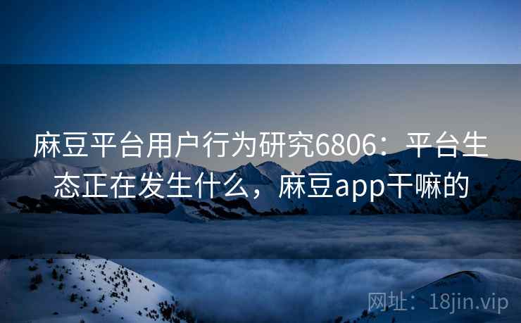 麻豆平台用户行为研究6806:平台生态正在发生什么,麻豆app干嘛的 麻豆平台用户行为研究6806:平台生态正在发生什么,麻豆app干嘛的