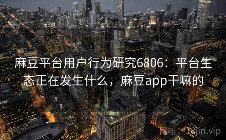 麻豆平台用户行为研究6806:平台生态正在发生什么,麻豆app干嘛的 麻豆平台用户行为研究6806:平台生态正在发生什么,麻豆app干嘛的