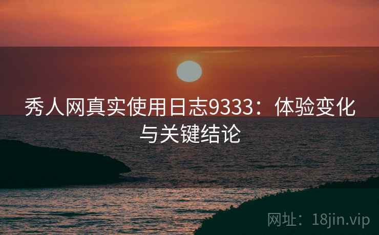 秀人网真实使用日志9333：体验变化与关键结论