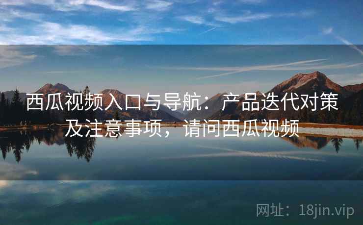 西瓜视频入口与导航:产品迭代对策及注意事项,请问西瓜视频 西瓜视频入口与导航:产品迭代对策及注意事项,请问西瓜视频