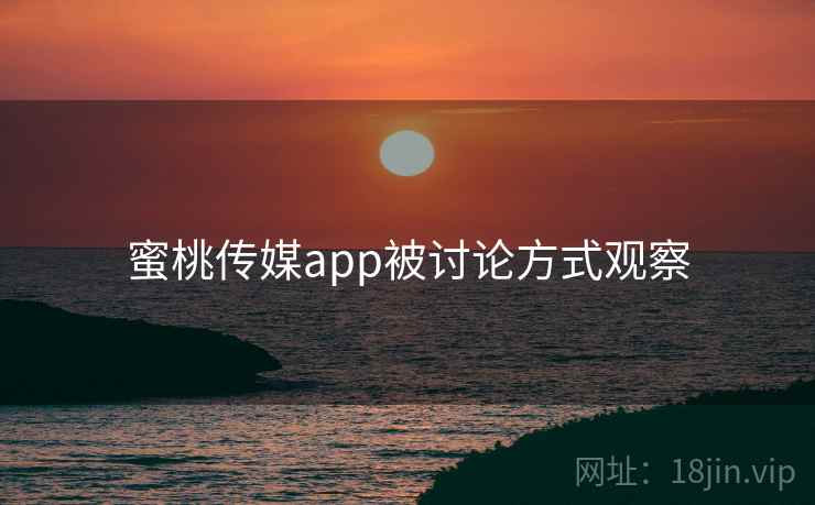 蜜桃传媒app被讨论方式观察 蜜桃传媒app被讨论方式观察