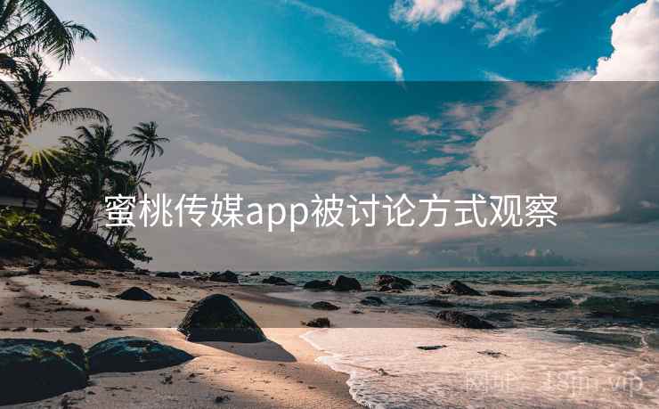 蜜桃传媒app被讨论方式观察 蜜桃传媒app被讨论方式观察