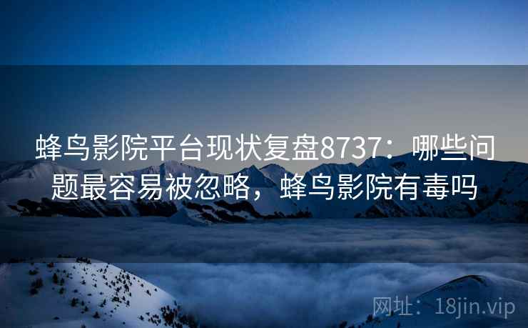 蜂鸟影院平台现状复盘8737：哪些问题最容易被忽略，蜂鸟影院有毒吗