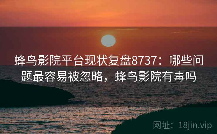 蜂鸟影院平台现状复盘8737：哪些问题最容易被忽略，蜂鸟影院有毒吗