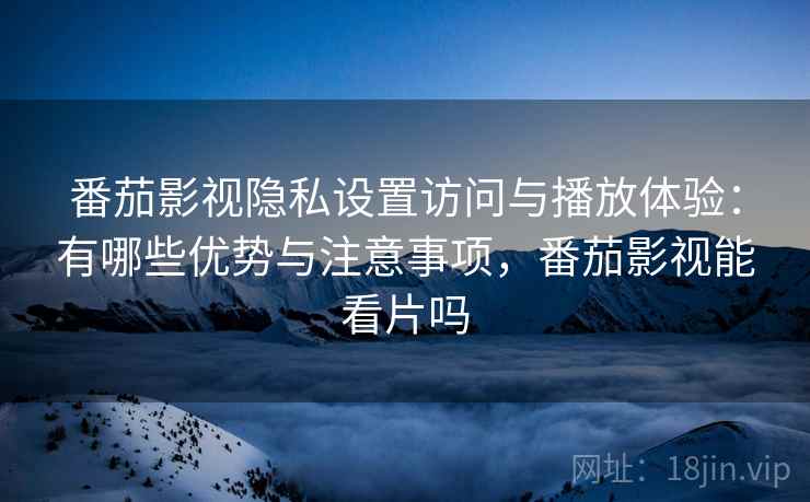 番茄影视隐私设置访问与播放体验:有哪些优势与注意事项,番茄影视能看片吗 番茄影视隐私设置访问与播放体验:有哪些优势与注意事项,番茄影视能看片吗