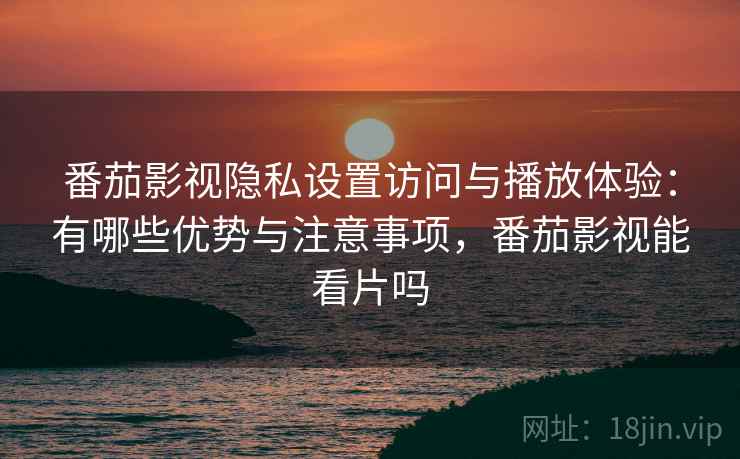 番茄影视隐私设置访问与播放体验:有哪些优势与注意事项,番茄影视能看片吗 番茄影视隐私设置访问与播放体验:有哪些优势与注意事项,番茄影视能看片吗