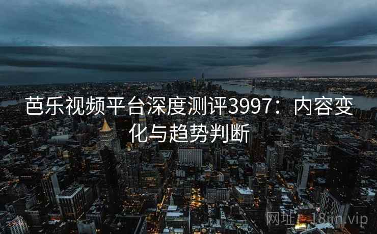 芭乐视频平台深度测评3997:内容变化与趋势判断 芭乐视频平台深度测评3997:内容变化与趋势判断