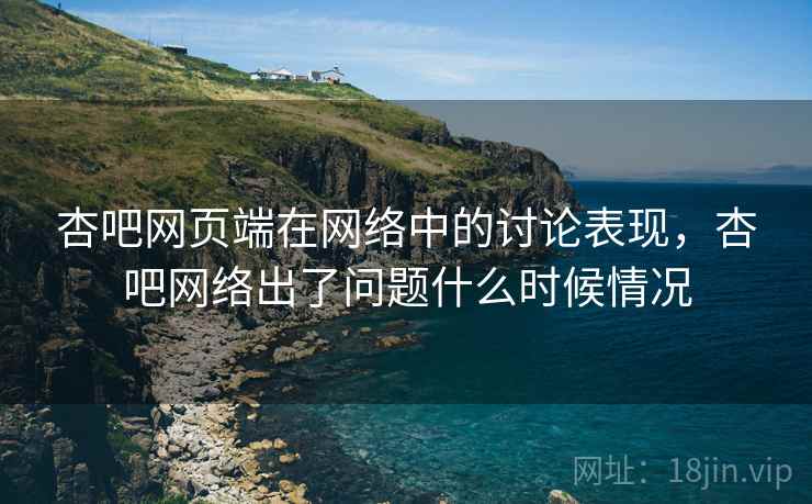 杏吧网页端在网络中的讨论表现,杏吧网络出了问题什么时候情况 杏吧网页端在网络中的讨论表现,杏吧网络出了问题什么时候情况