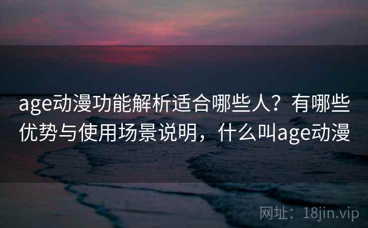age动漫功能解析适合哪些人?有哪些优势与使用场景说明,什么叫age动漫 age动漫功能解析适合哪些人?有哪些优势与使用场景说明,什么叫age动漫