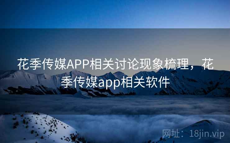 花季传媒APP相关讨论现象梳理,花季传媒app相关软件 花季传媒APP相关讨论现象梳理,花季传媒app相关软件