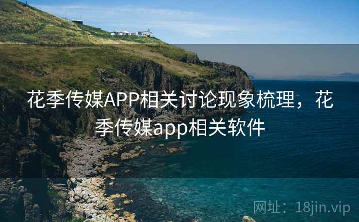 花季传媒APP相关讨论现象梳理,花季传媒app相关软件 花季传媒APP相关讨论现象梳理,花季传媒app相关软件