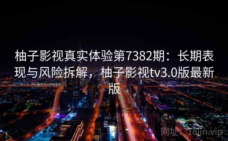 柚子影视真实体验第7382期:长期表现与风险拆解,柚子影视tv3.0版最新版 柚子影视真实体验第7382期:长期表现与风险拆解,柚子影视tv3.0版最新版