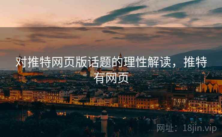 对推特网页版话题的理性解读,推特有网页 对推特网页版话题的理性解读,推特有网页