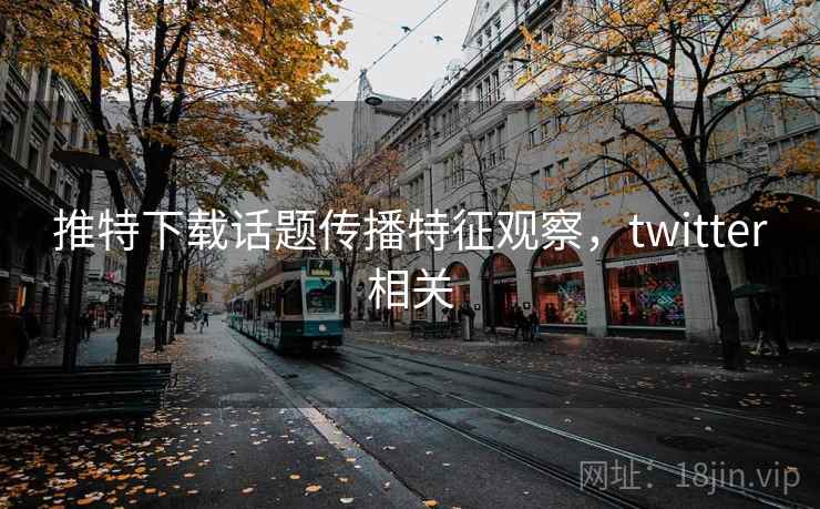 推特下载话题传播特征观察,twitter相关 推特下载话题传播特征观察,twitter相关