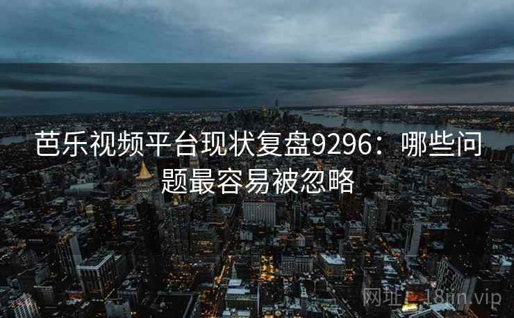 芭乐视频平台现状复盘9296：哪些问题最容易被忽略