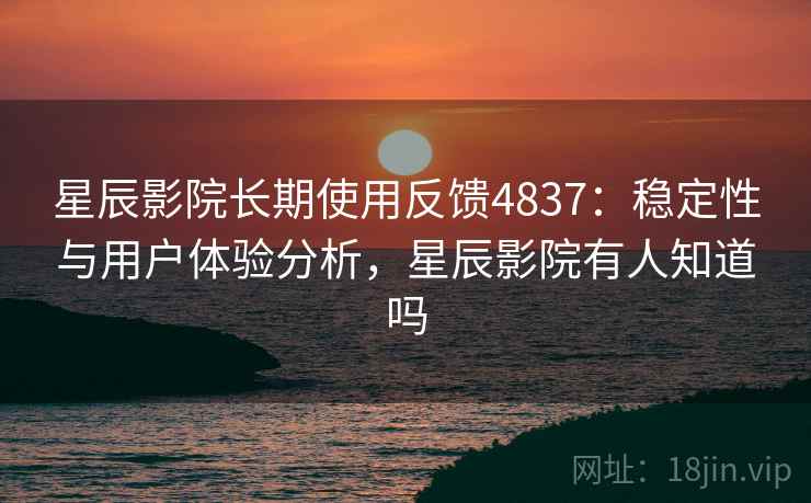 星辰影院长期使用反馈4837:稳定性与用户体验分析,星辰影院有人知道吗 星辰影院长期使用反馈4837:稳定性与用户体验分析,星辰影院有人知道吗