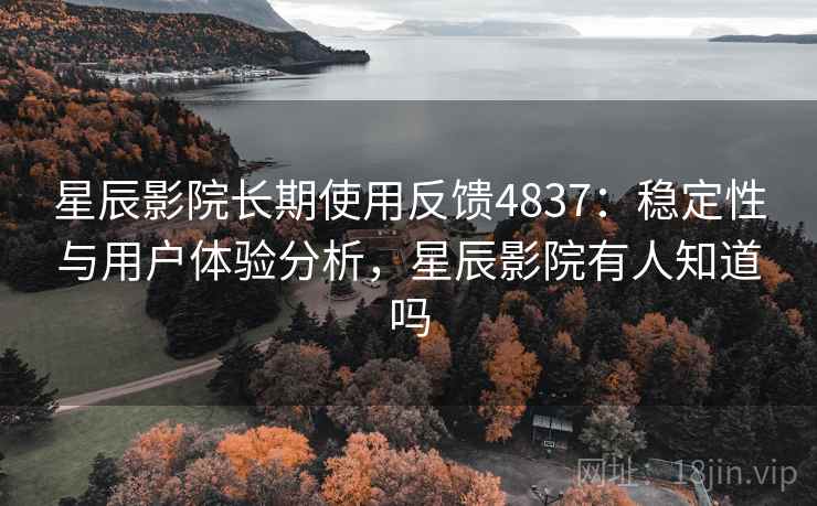 星辰影院长期使用反馈4837:稳定性与用户体验分析,星辰影院有人知道吗 星辰影院长期使用反馈4837:稳定性与用户体验分析,星辰影院有人知道吗