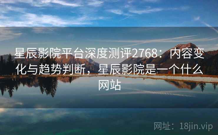 星辰影院平台深度测评2768:内容变化与趋势判断,星辰影院是一个什么网站 星辰影院平台深度测评2768:内容变化与趋势判断,星辰影院是一个什么网站