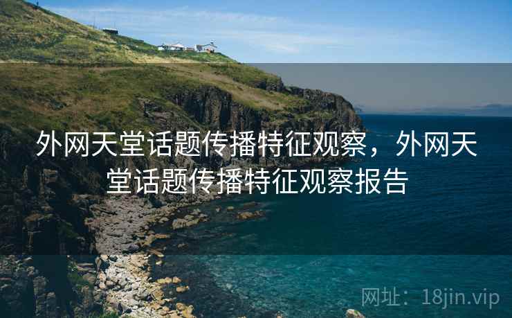 外网天堂话题传播特征观察,外网天堂话题传播特征观察报告 外网天堂话题传播特征观察,外网天堂话题传播特征观察报告