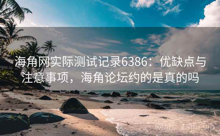 海角网实际测试记录6386:优缺点与注意事项,海角论坛约的是真的吗 海角网实际测试记录6386:优缺点与注意事项,海角论坛约的是真的吗