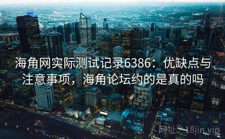 海角网实际测试记录6386:优缺点与注意事项,海角论坛约的是真的吗 海角网实际测试记录6386:优缺点与注意事项,海角论坛约的是真的吗