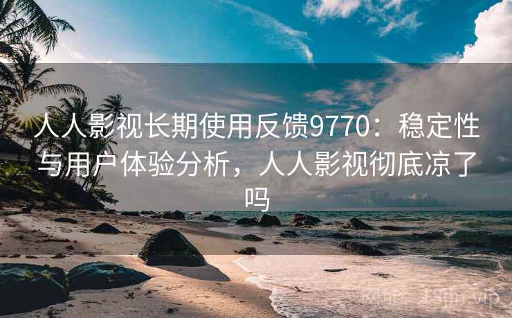 人人影视长期使用反馈9770:稳定性与用户体验分析,人人影视彻底凉了吗 人人影视长期使用反馈9770:稳定性与用户体验分析,人人影视彻底凉了吗