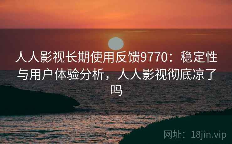 人人影视长期使用反馈9770:稳定性与用户体验分析,人人影视彻底凉了吗 人人影视长期使用反馈9770:稳定性与用户体验分析,人人影视彻底凉了吗