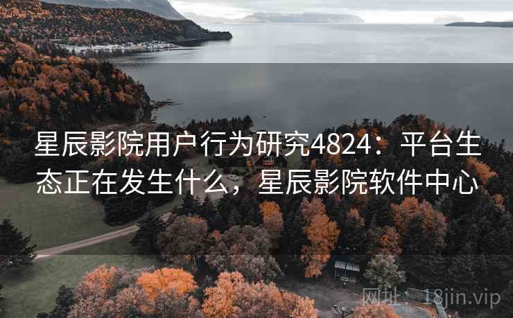星辰影院用户行为研究4824:平台生态正在发生什么,星辰影院软件中心 星辰影院用户行为研究4824:平台生态正在发生什么,星辰影院软件中心