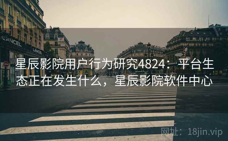 星辰影院用户行为研究4824:平台生态正在发生什么,星辰影院软件中心 星辰影院用户行为研究4824:平台生态正在发生什么,星辰影院软件中心