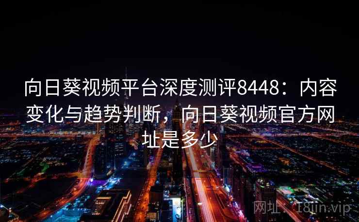 向日葵视频平台深度测评8448:内容变化与趋势判断,向日葵视频官方网址是多少 向日葵视频平台深度测评8448:内容变化与趋势判断,向日葵视频官方网址是多少