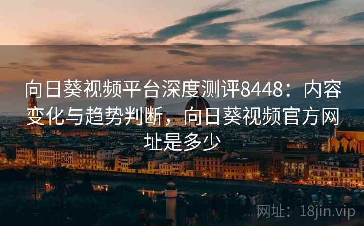 向日葵视频平台深度测评8448:内容变化与趋势判断,向日葵视频官方网址是多少 向日葵视频平台深度测评8448:内容变化与趋势判断,向日葵视频官方网址是多少