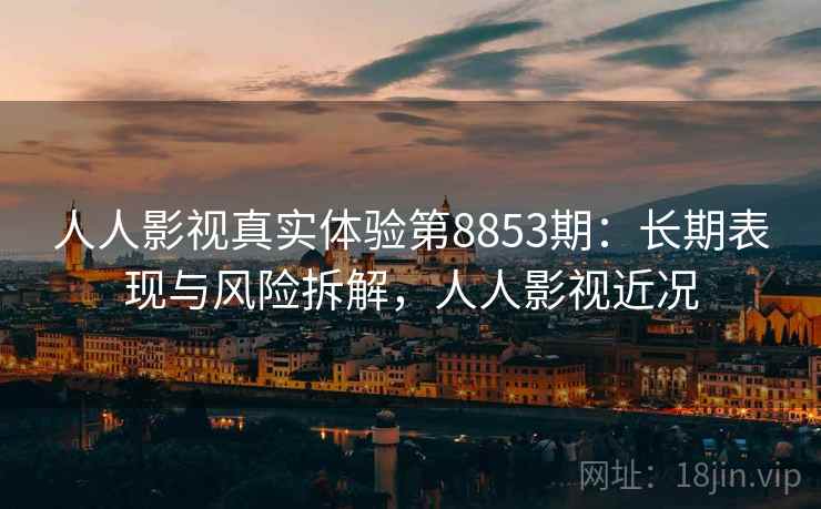 人人影视真实体验第8853期:长期表现与风险拆解,人人影视近况 人人影视真实体验第8853期:长期表现与风险拆解,人人影视近况