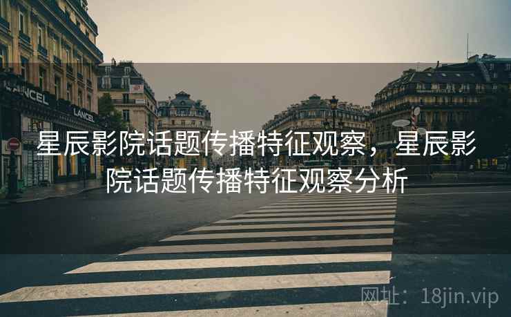 星辰影院话题传播特征观察,星辰影院话题传播特征观察分析 星辰影院话题传播特征观察,星辰影院话题传播特征观察分析
