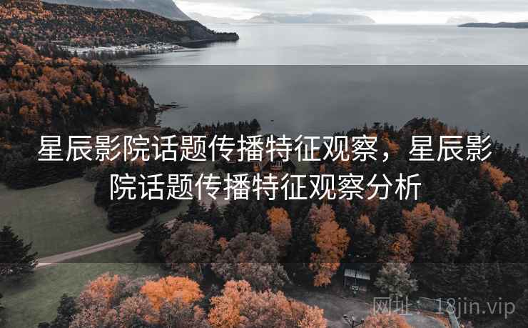 星辰影院话题传播特征观察,星辰影院话题传播特征观察分析 星辰影院话题传播特征观察,星辰影院话题传播特征观察分析
