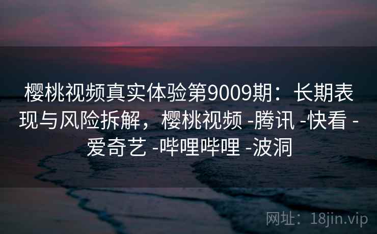 樱桃视频真实体验第9009期:长期表现与风险拆解,樱桃视频 -腾讯 -快看 -爱奇艺 -哔哩哔哩 -波洞 樱桃视频真实体验第9009期:长期表现与风险拆解,樱桃视频 -腾讯 -快看 -爱奇艺 -哔哩哔哩 -波洞