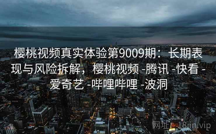 樱桃视频真实体验第9009期:长期表现与风险拆解,樱桃视频 -腾讯 -快看 -爱奇艺 -哔哩哔哩 -波洞 樱桃视频真实体验第9009期:长期表现与风险拆解,樱桃视频 -腾讯 -快看 -爱奇艺 -哔哩哔哩 -波洞