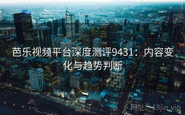 芭乐视频平台深度测评9431：内容变化与趋势判断
