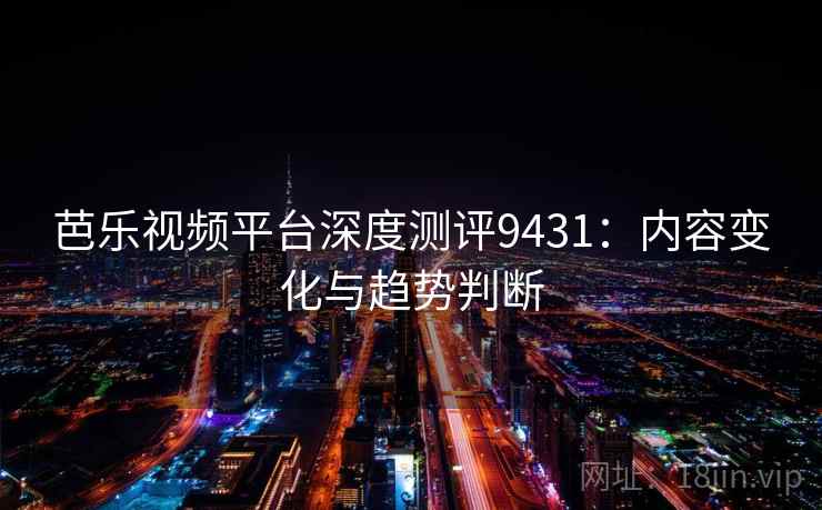 芭乐视频平台深度测评9431：内容变化与趋势判断