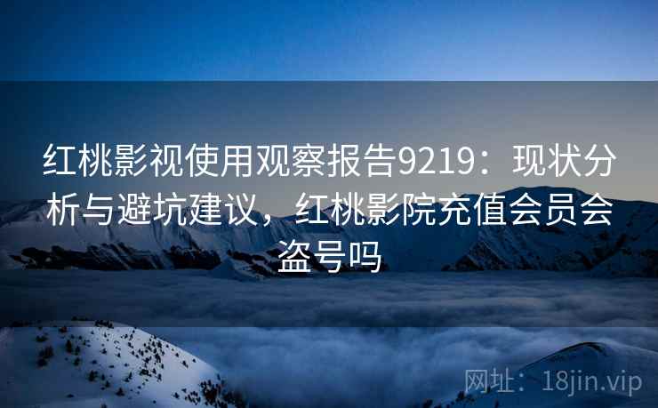 红桃影视使用观察报告9219:现状分析与避坑建议,红桃影院充值会员会盗号吗 红桃影视使用观察报告9219:现状分析与避坑建议,红桃影院充值会员会盗号吗