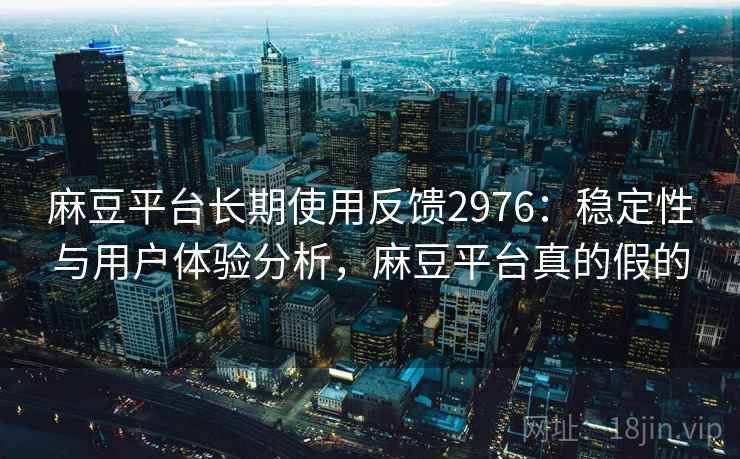 麻豆平台长期使用反馈2976:稳定性与用户体验分析,麻豆平台真的假的 麻豆平台长期使用反馈2976:稳定性与用户体验分析,麻豆平台真的假的