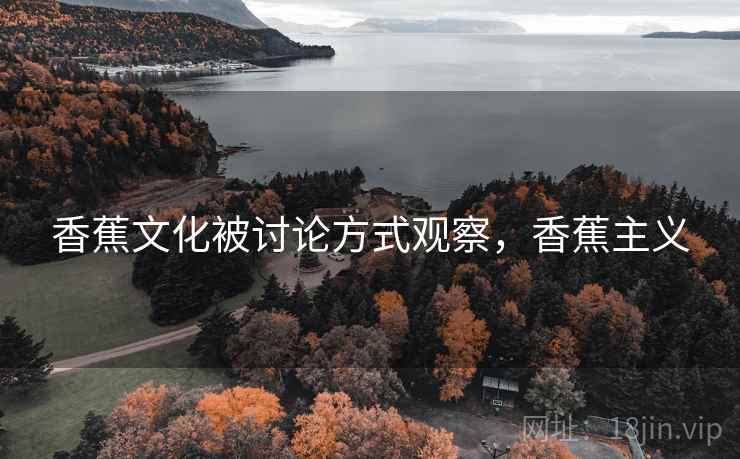 香蕉文化被讨论方式观察,香蕉主义 香蕉文化被讨论方式观察,香蕉主义